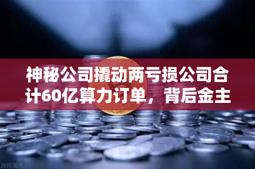 神秘公司撬动两亏损公司合计60亿算力订单，背后金主竟是这家加密矿企？
