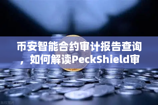 币安智能合约审计报告查询，如何解读PeckShield审计报告中的风险等级？-第1张图片-币安Binance