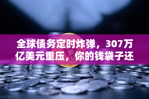 全球债务定时炸弹,307万亿美元重压,你的钱袋子还安全吗?-第1张图片-币安Binance 全球债务定时炸弹,307万亿美元重压,你的钱袋子还安全吗?-第1张图片-币安Binance