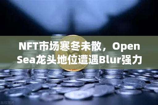 NFT市场寒冬未散,OpenSea龙头地位遭遇Blur强力冲击,币安生态何去何从?-第1张图片-币安Binance NFT市场寒冬未散,OpenSea龙头地位遭遇Blur强力冲击,币安生态何去何从?-第1张图片-币安Binance