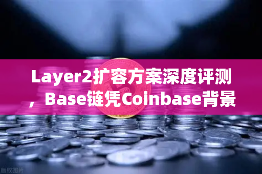 Layer2扩容方案深度评测,Base链凭Coinbase背景能否颠覆币安生态版图?-第1张图片-币安Binance Layer2扩容方案深度评测,Base链凭Coinbase背景能否颠覆币安生态版图?-第1张图片-币安Binance