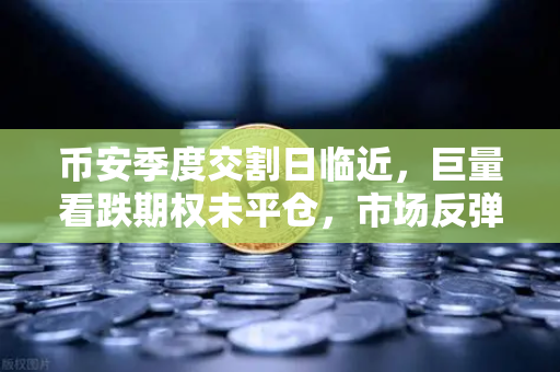 币安季度交割日临近,巨量看跌期权未平仓,市场反弹受阻?-第1张图片-币安Binance 币安季度交割日临近,巨量看跌期权未平仓,市场反弹受阻?-第1张图片-币安Binance