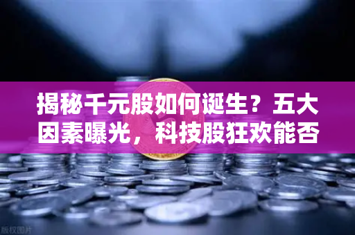 揭秘千元股如何诞生？五大因素曝光，科技股狂欢能否惠及区块链板块？-第1张图片-币安Binance
