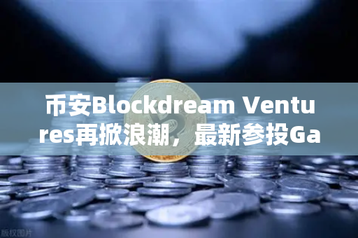 币安Blockdream Ventures再掀浪潮，最新参投GameFi项目路演揭示加密经济新风口