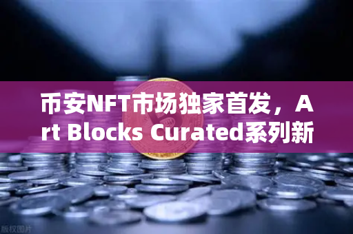 币安NFT市场独家首发,Art Blocks Curated系列新艺术家作品,数字艺术投资新风口!-第1张图片-币安Binance 币安NFT市场独家首发,Art Blocks Curated系列新艺术家作品,数字艺术投资新风口!-第1张图片-币安Binance