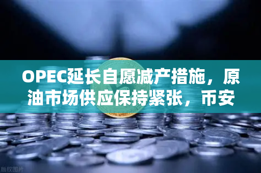 OPEC延长自愿减产措施，原油市场供应保持紧张，币安Binance解读大宗商品走势
