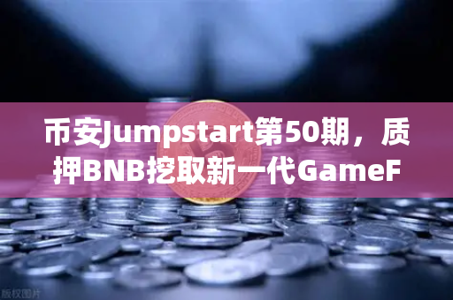 币安Jumpstart第50期，质押BNB挖取新一代GameFi代币，开启链游财富新纪元-第1张图片-币安Binance