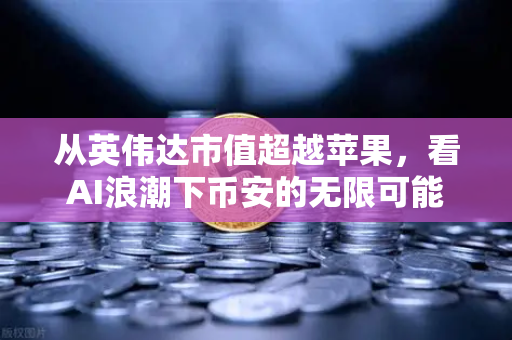 从英伟达市值超越苹果，看AI浪潮下币安的无限可能