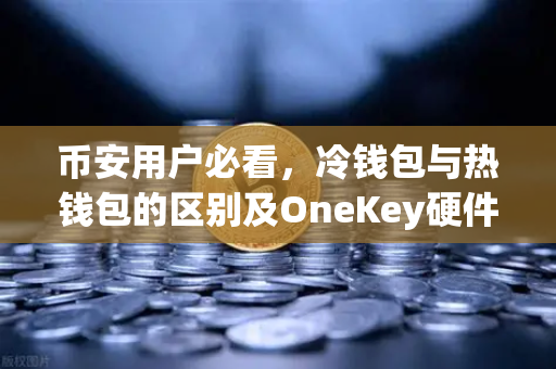 币安用户必看，冷钱包与热钱包的区别及OneKey硬件钱包深度评测