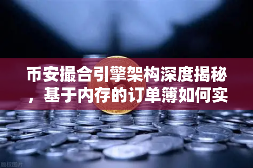 币安撮合引擎架构深度揭秘，基于内存的订单簿如何实现微秒级匹配？