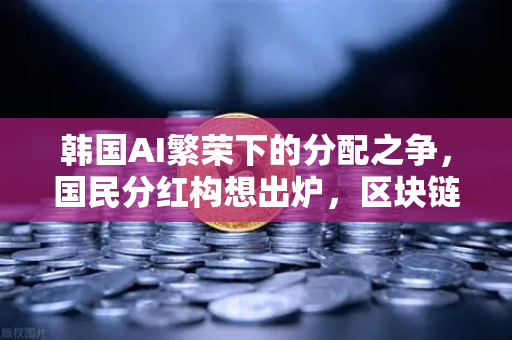 韩国AI繁荣下的分配之争，国民分红构想出炉，区块链能解决公平吗？