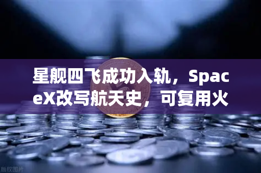 星舰四飞成功入轨，SpaceX改写航天史，可复用火箭技术步入成熟期
