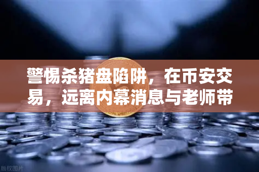 警惕杀猪盘陷阱，在币安交易，远离内幕消息与老师带单