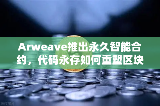 Arweave推出永久智能合约，代码永存如何重塑区块链生态？币安生态迎来新纪元