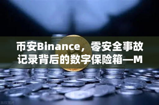 币安Binance，零安全事故记录背后的数字保险箱—MPC钱包技术架构深度解密