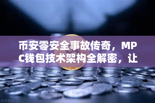 币安零安全事故传奇，MPC钱包技术架构全解密，让黑客无计可施