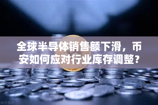 全球半导体销售额下滑，币安如何应对行业库存调整？深度解析科技与加密市场的联动