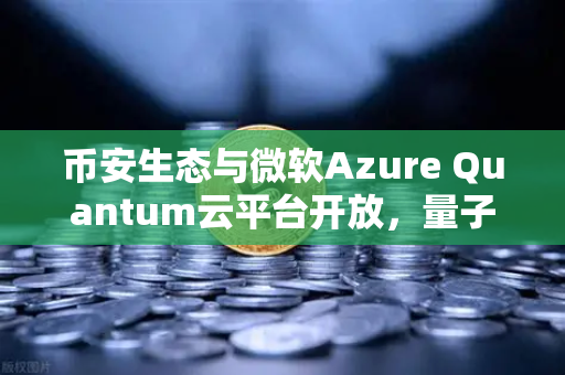 币安生态与微软Azure Quantum云平台开放，量子计算如何重塑区块链未来？
