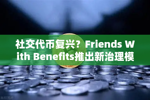 社交代币复兴？Friends With Benefits推出新治理模型，币安生态迎新变局