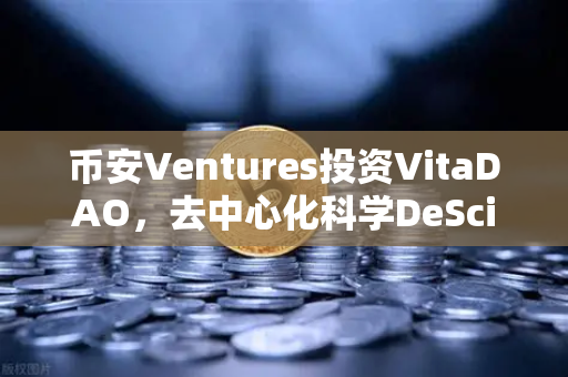 币安Ventures投资VitaDAO，去中心化科学DeSci赛道迎来巨头加持，Web3与科研融合加速