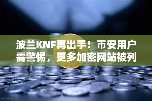 波兰KNF再出手！币安用户需警惕，更多加密网站被列入警告名单，你的资产安全吗？