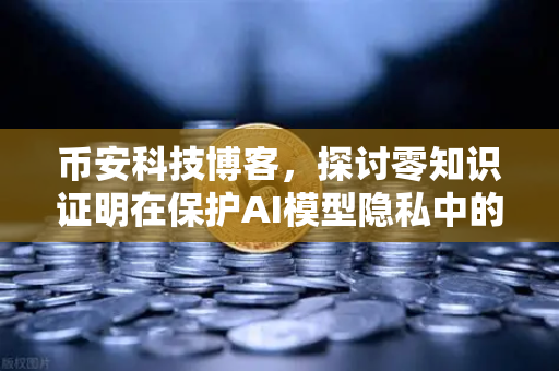 币安科技博客，探讨零知识证明在保护AI模型隐私中的应用