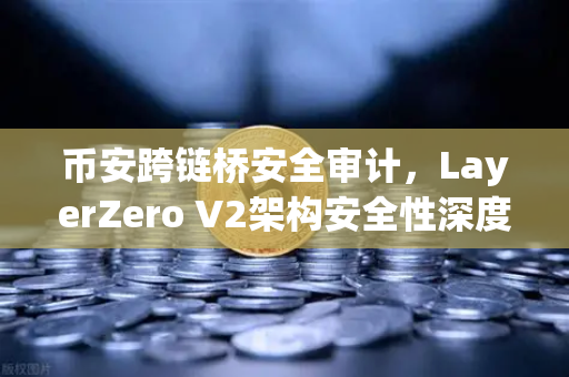 币安跨链桥安全审计，LayerZero V2架构安全性深度测评