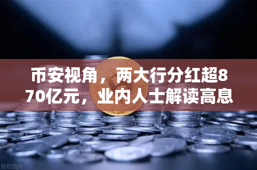币安视角，两大行分红超870亿元，业内人士解读高息股投资逻辑与稳健理财替代方案