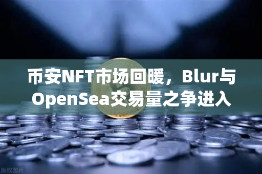 币安NFT市场回暖，Blur与OpenSea交易量之争进入白热化，谁将笑到最后？