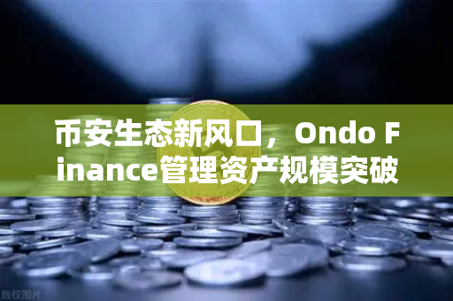 币安生态新风口，Ondo Finance管理资产规模突破5亿，RWA赛道迎来爆发时刻