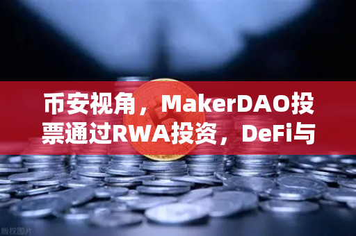 币安视角，MakerDAO投票通过RWA投资，DeFi与传统金融的婚姻正式启航-第1张图片-币安Binance