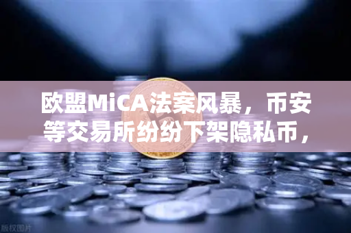 欧盟MiCA法案风暴，币安等交易所纷纷下架隐私币，加密隐私何去何从？