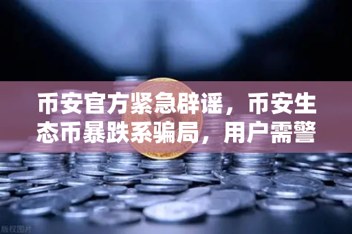 币安官方紧急辟谣，币安生态币暴跌系骗局，用户需警惕冒名代币