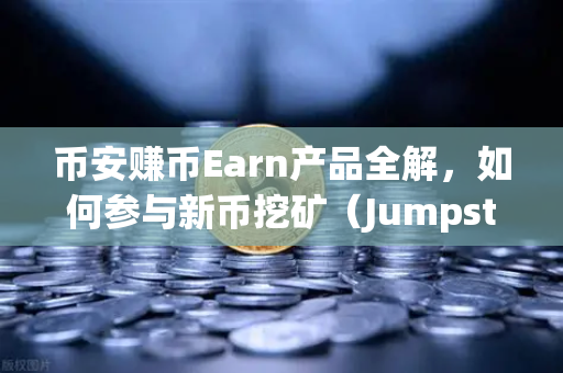 币安赚币Earn产品全解，如何参与新币挖矿（Jumpstart）一文搞懂躺赚逻辑