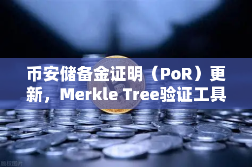 币安储备金证明（PoR）更新，Merkle Tree验证工具上线，用户资产透明度再升级