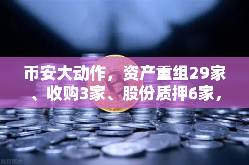 币安大动作，资产重组29家、收购3家、股份质押6家，释放了什么信号？