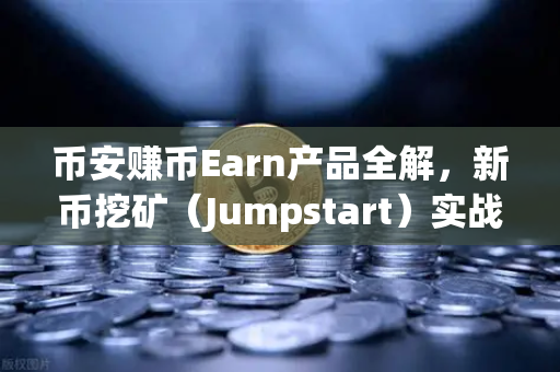 币安赚币Earn产品全解，新币挖矿（Jumpstart）实战攻略与问答