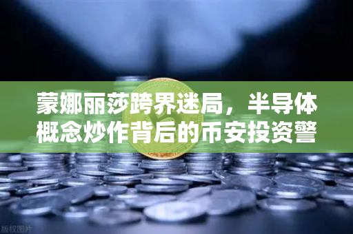 蒙娜丽莎跨界迷局，半导体概念炒作背后的币安投资警示录