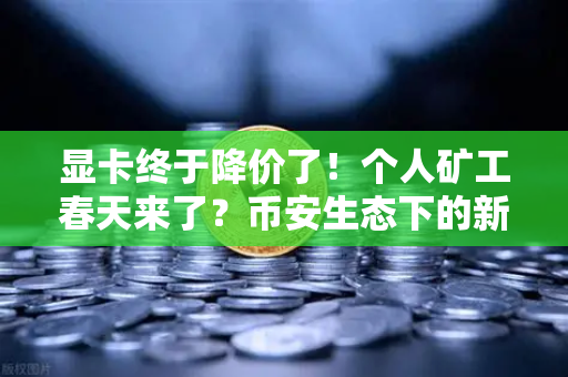 显卡终于降价了！个人矿工春天来了？币安生态下的新机遇