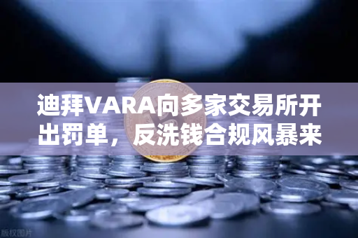 迪拜VARA向多家交易所开出罚单，反洗钱合规风暴来袭，币安如何应对？