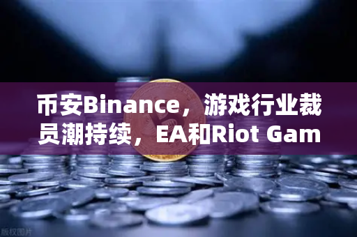 币安Binance，游戏行业裁员潮持续，EA和Riot Games均宣布大规模裁员，加密与Web3能否成为新出路？