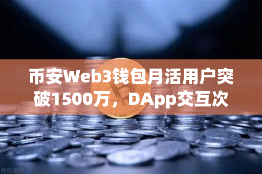 币安Web3钱包月活用户突破1500万，DApp交互次数创历史新高，Web3入口之争白热化
