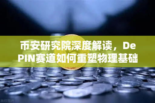 币安研究院深度解读，DePIN赛道如何重塑物理基础设施的未来？