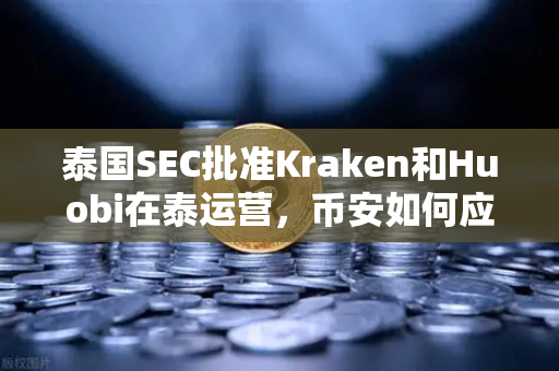泰国SEC批准Kraken和Huobi在泰运营，币安如何应对新一轮市场竞争？