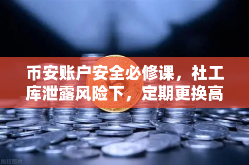 币安账户安全必修课，社工库泄露风险下，定期更换高强度密码为何如此重要？