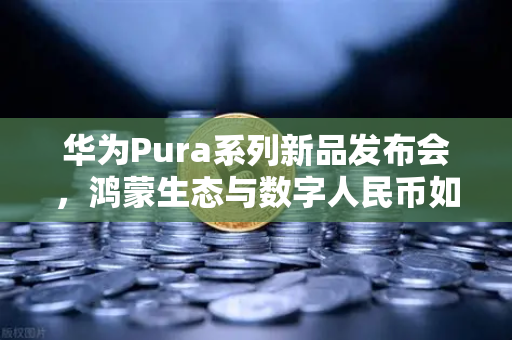 华为Pura系列新品发布会，鸿蒙生态与数字人民币如何重塑币安生态新格局？