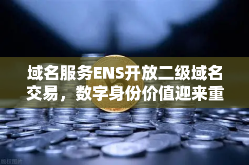 域名服务ENS开放二级域名交易，数字身份价值迎来重估