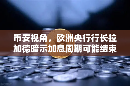 币安视角，欧洲央行行长拉加德暗示加息周期可能结束，加密市场或迎新风向