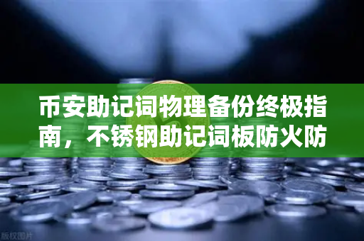 币安助记词物理备份终极指南，不锈钢助记词板防火防水测试全记录