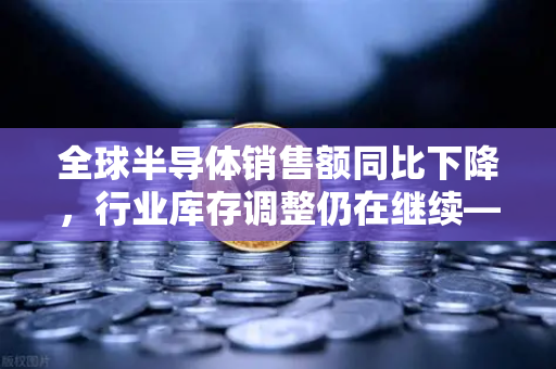 全球半导体销售额同比下降，行业库存调整仍在继续—币安视角下的科技产业链变局-第1张图片-币安Binance